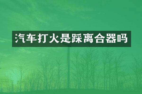 汽车打火是踩离合器吗