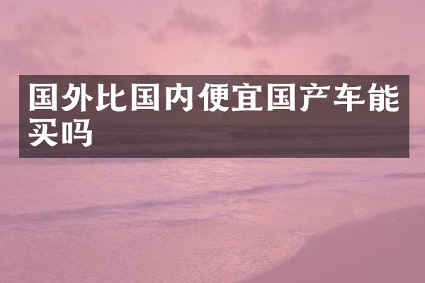 国外比国内便宜国产车能买吗