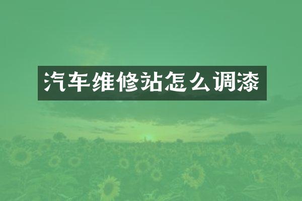 汽车维修站怎么调漆