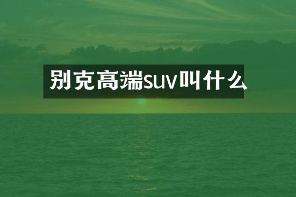 别克高端suv叫什么