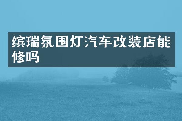 缤瑞氛围灯汽车改装店能修吗