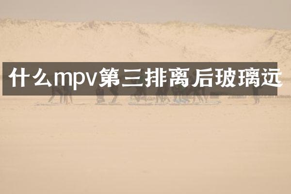 什么mpv第三排离后玻璃远
