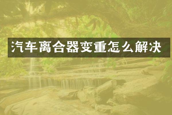 汽车离合器变重怎么解决
