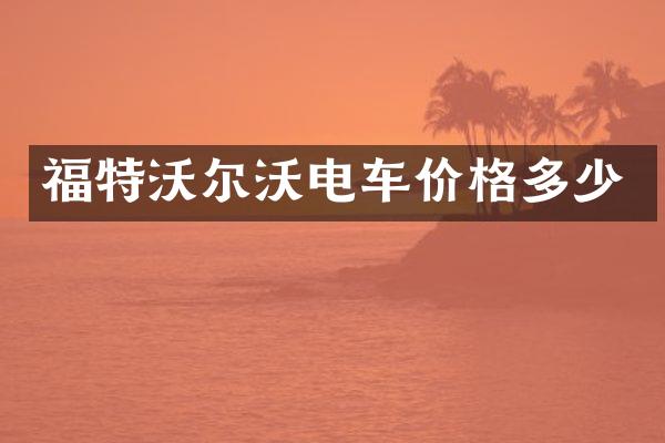 福特沃尔沃电车价格多少
