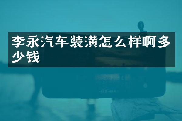 李永汽车装潢怎么样啊多少钱