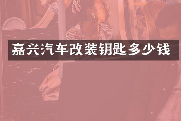 嘉兴汽车改装钥匙多少钱