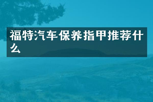 福特汽车保养指甲推荐什么