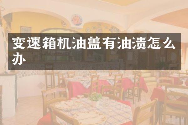变速箱机油盖有油渍怎么办