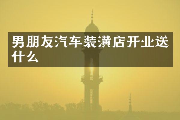 男朋友汽车装潢店开业送什么