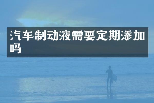 汽车制动液需要定期添加吗