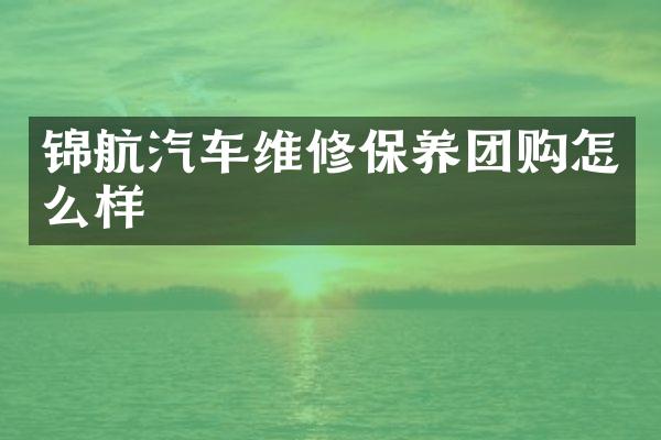 锦航汽车维修保养团购怎么样