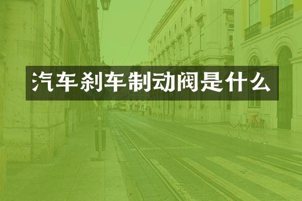 汽车刹车制动阀是什么