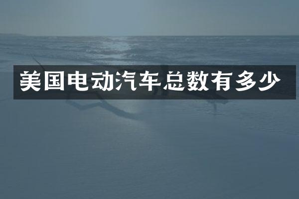 美国电动汽车总数有多少