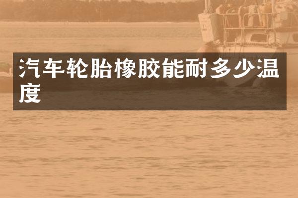 汽车轮胎橡胶能耐多少温度