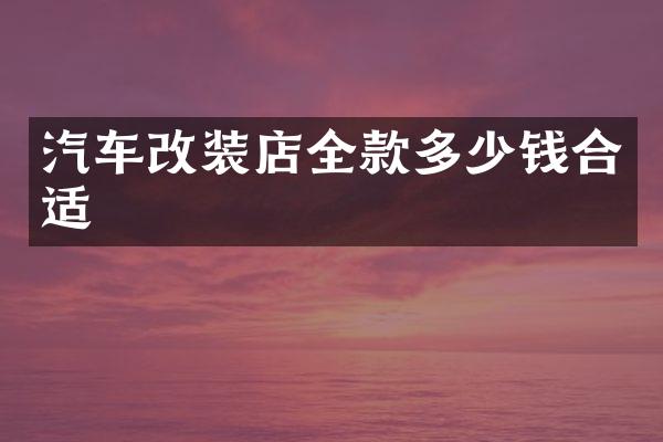 汽车改装店全款多少钱合适