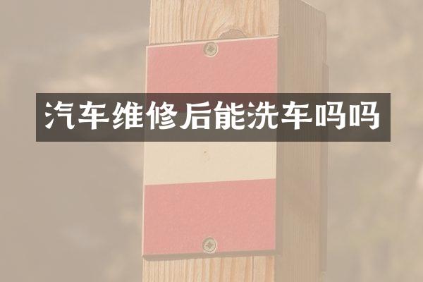 汽车维修后能洗车吗吗