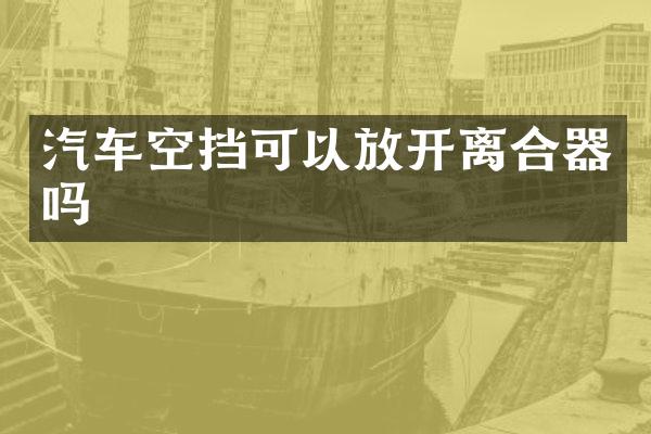 汽车空挡可以放开离合器吗