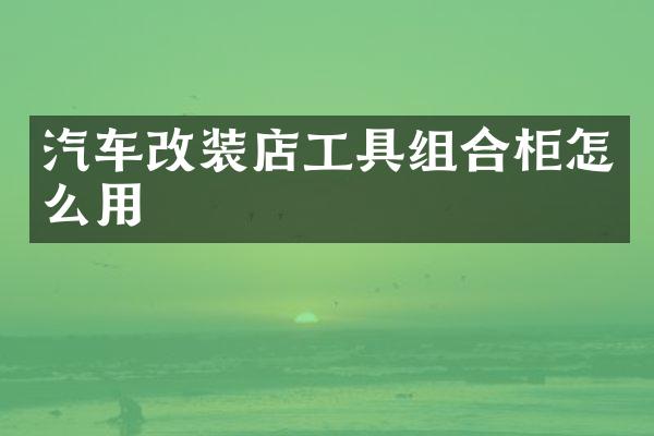 汽车改装店工具组合柜怎么用