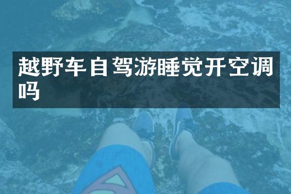 越野车自驾游睡觉开空调吗