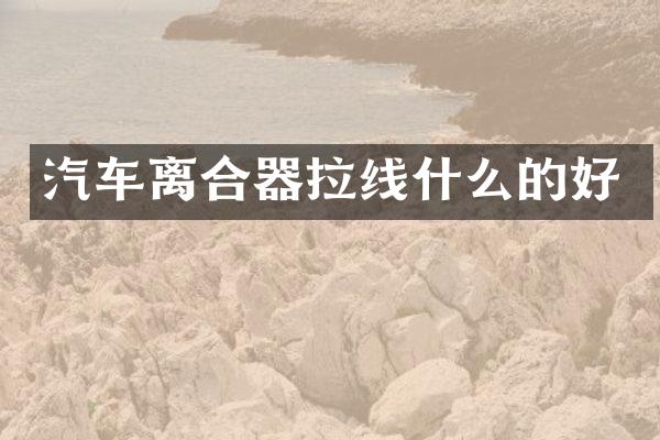 汽车离合器拉线什么的好