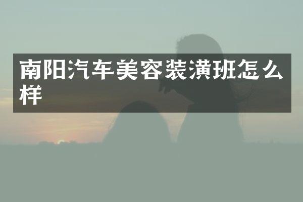 南阳汽车美容装潢班怎么样