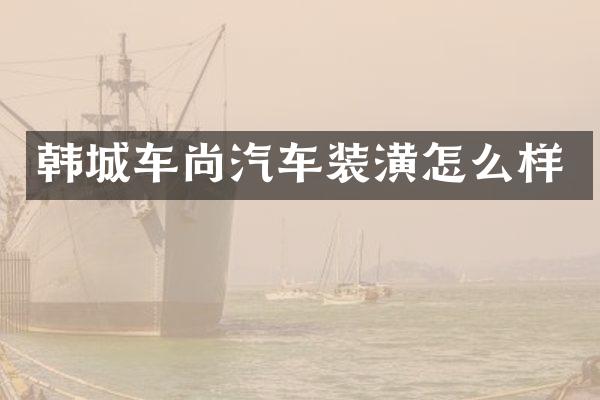 韩城车尚汽车装潢怎么样
