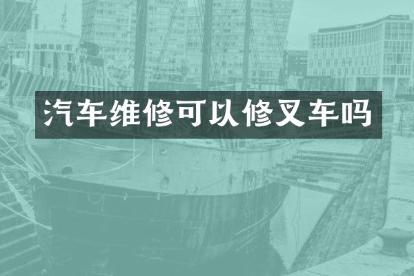 汽车维修可以修叉车吗