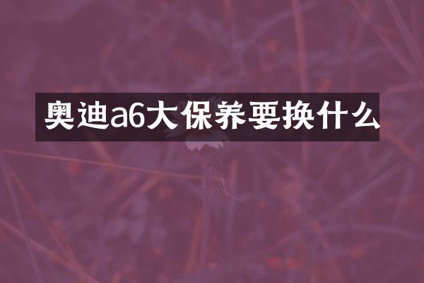 奥迪a6大保养要换什么