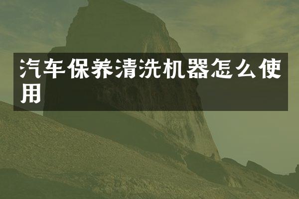 汽车保养清洗机器怎么使用