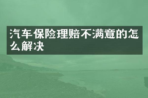 汽车保险理赔不满意的怎么解决