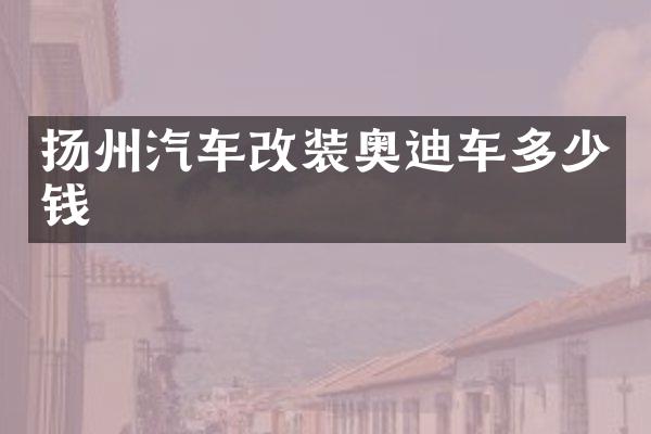 扬州汽车改装奥迪车多少钱