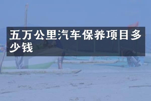 五万公里汽车保养项目多少钱