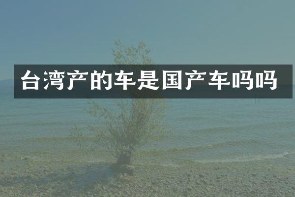 台湾产的车是国产车吗吗