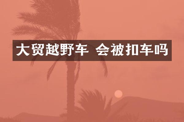 大贸越野车 会被扣车吗