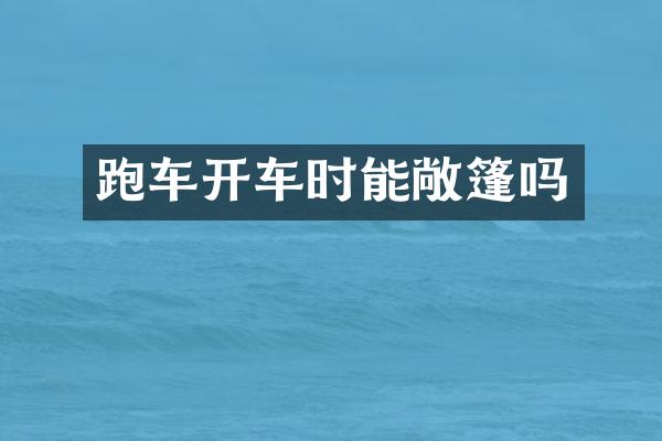 跑车开车时能敞篷吗