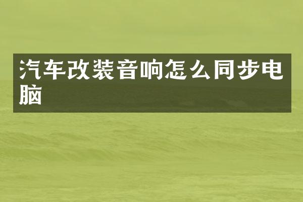 汽车改装音响怎么同步电脑
