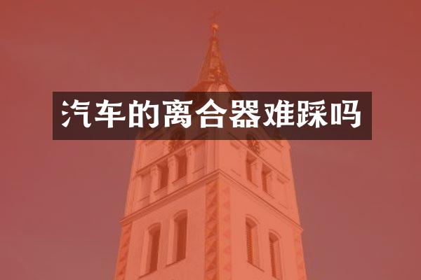 汽车的离合器难踩吗
