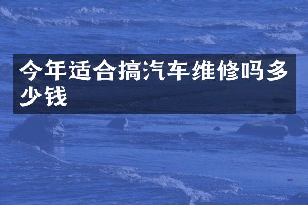 今年适合搞汽车维修吗多少钱
