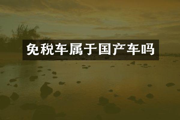 免税车属于国产车吗