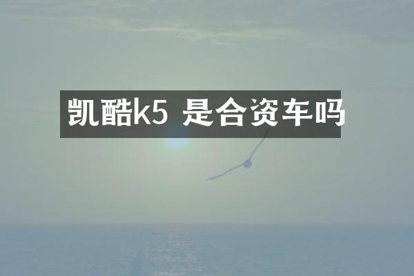 凯酷k5 是合资车吗