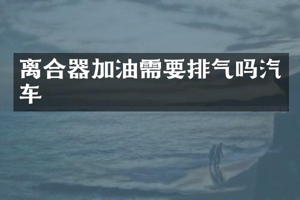 离合器加油需要排气吗汽车