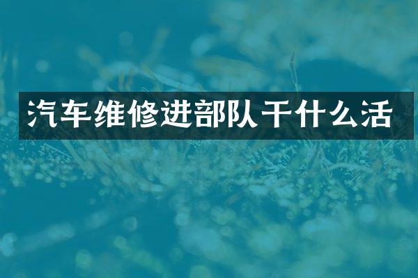 汽车维修进部队干什么活