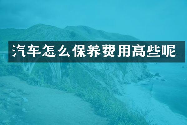 汽车怎么保养费用高些呢