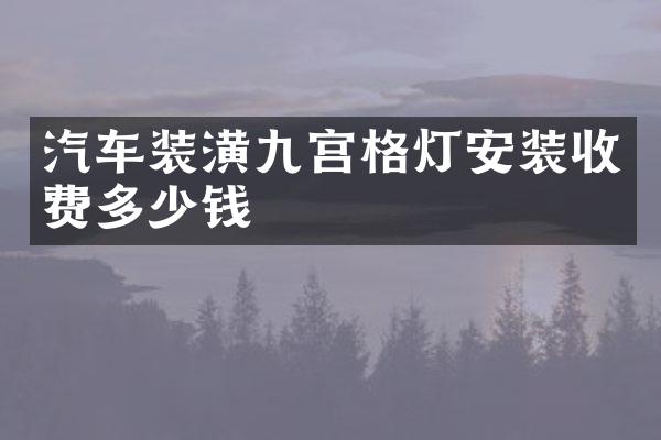 汽车装潢九宫格灯安装收费多少钱