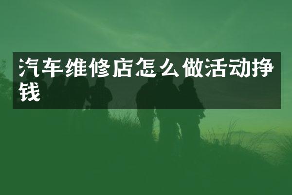 汽车维修店怎么做活动挣钱