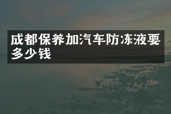 成都保养加汽车防冻液要多少钱