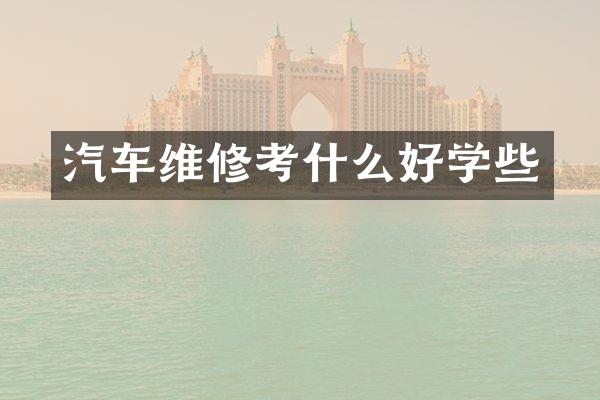 汽车维修考什么好学些