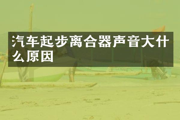 汽车起步离合器声音大什么原因