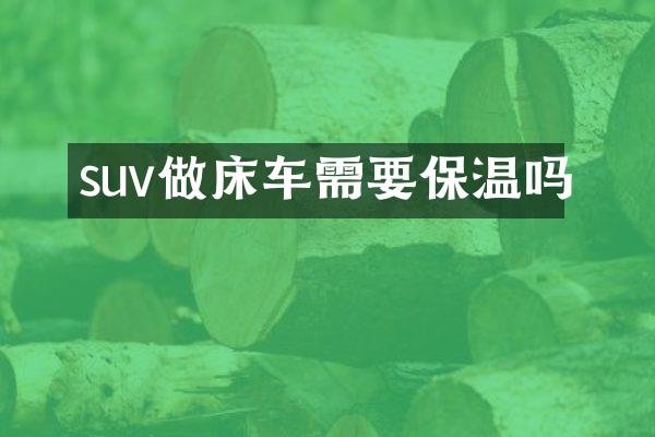 suv做床车需要保温吗