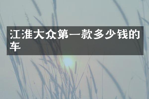 江淮大众第一款多少钱的车